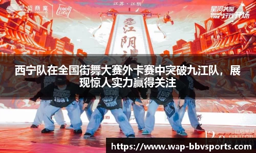 西宁队在全国街舞大赛外卡赛中突破九江队，展现惊人实力赢得关注