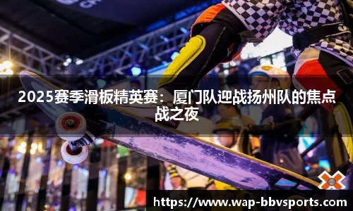 2025赛季滑板精英赛：厦门队迎战扬州队的焦点战之夜