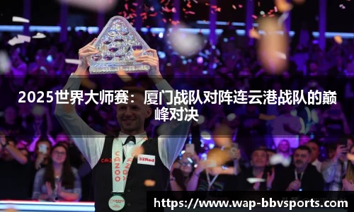2025世界大师赛：厦门战队对阵连云港战队的巅峰对决